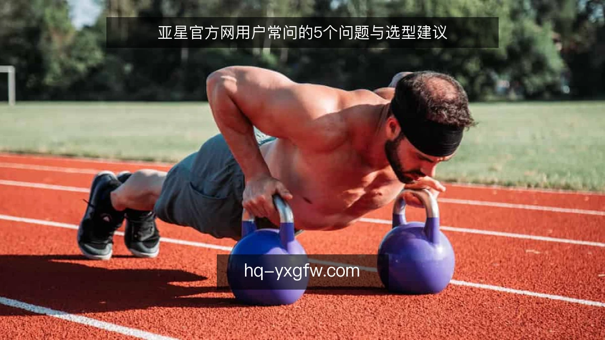 亚星官方网用户常问的5个问题与选型建议