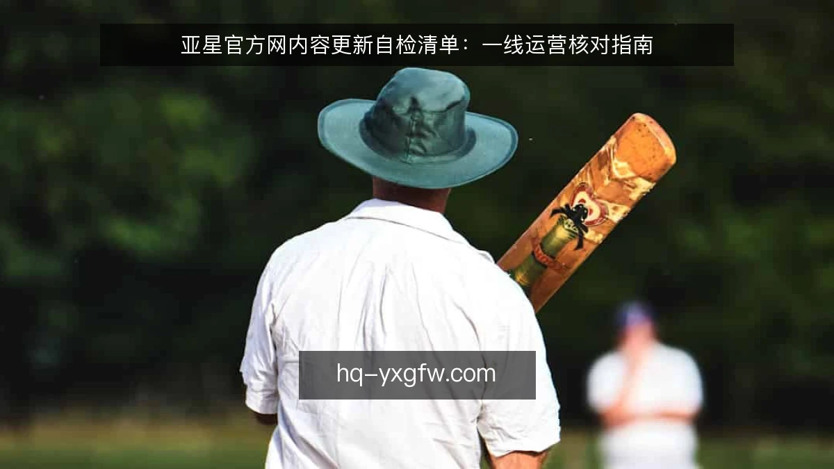 亚星官方网内容更新自检清单：一线运营核对指南