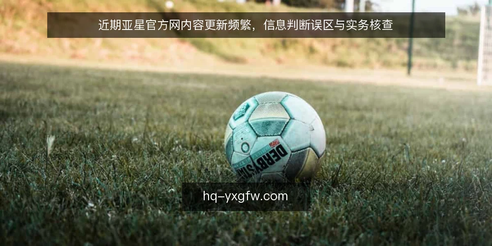 近期亚星官方网内容更新频繁,信息判断误区与实务核查 — 误区一:更新快就等于权威 配图