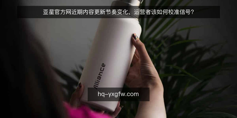 亚星官方网近期内容更新节奏变化，运营者该如何校准信号？ — 近期内容更新节奏的观察 配图