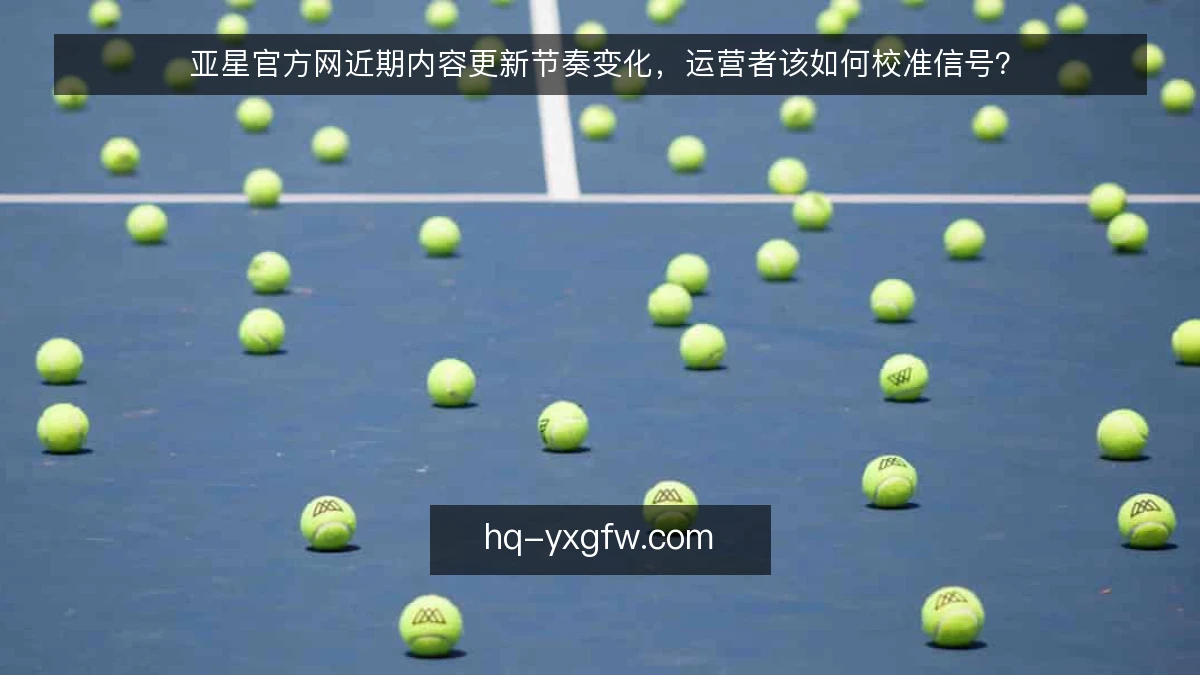 亚星官方网近期内容更新节奏变化，运营者该如何校准信号？