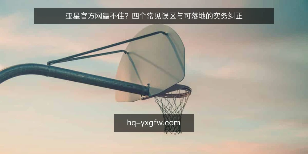 亚星官方网靠不住？四个常见误区与可落地的实务纠正 — 先厘清一个误区框架：判断标准不该来自单一信号 配图