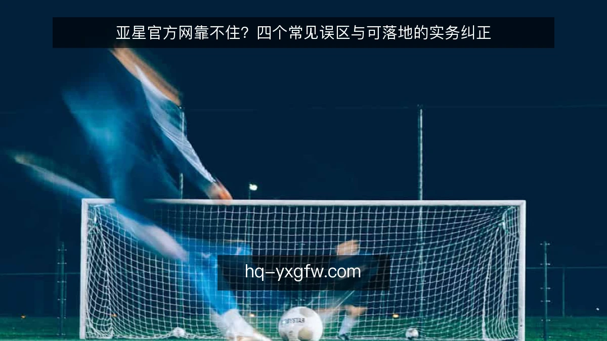 亚星官方网靠不住？四个常见误区与可落地的实务纠正