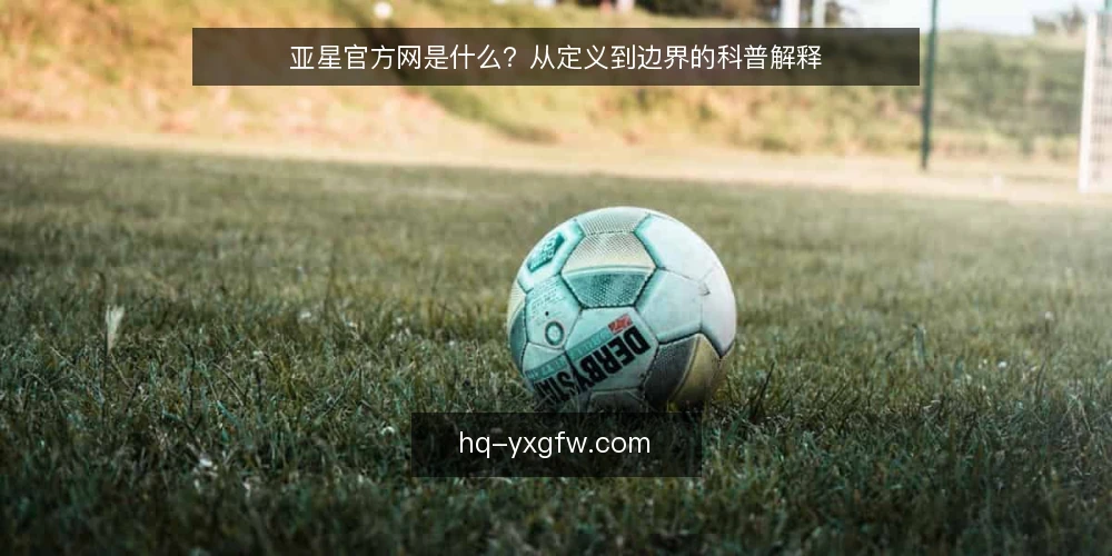 亚星官方网是什么？从定义到边界的科普解释 — 亚星官方网到底指什么：先厘清定义 配图