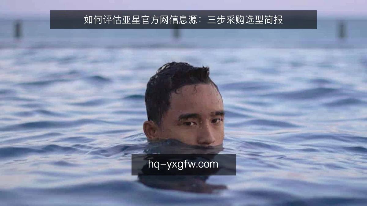 如何评估亚星官方网信息源:三步采购选型简报