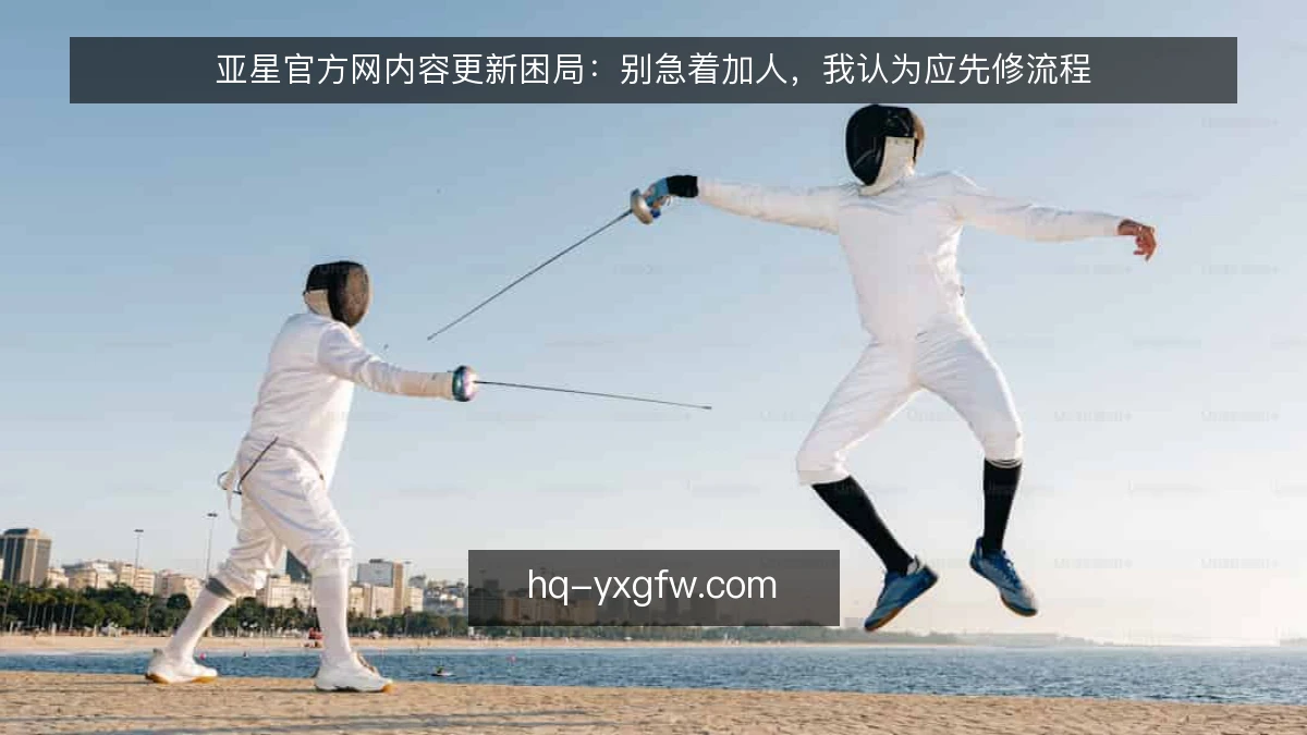 亚星官方网内容更新困局:别急着加人,我认为应先修流程
