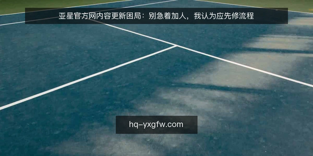 亚星官方网内容更新困局:别急着加人,我认为应先修流程 — 一线运营的真实卡点:更新越多,返工越频繁 配图