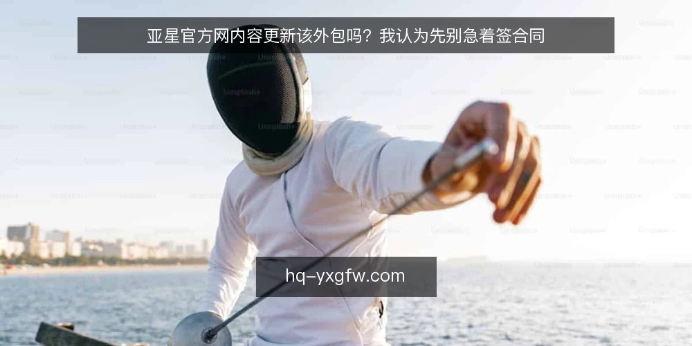 亚星官方网内容更新该外包吗？我认为先别急着签合同 — 先弄清：亚星官方网内容更新到底在解决什么问题 配图