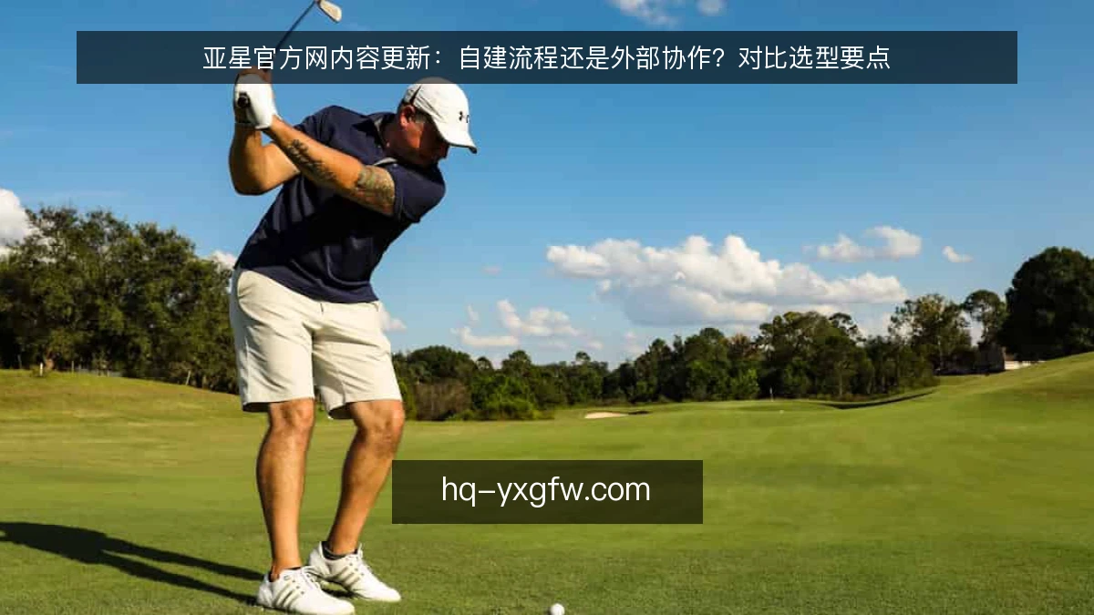 亚星官方网内容更新：自建流程还是外部协作？对比选型要点