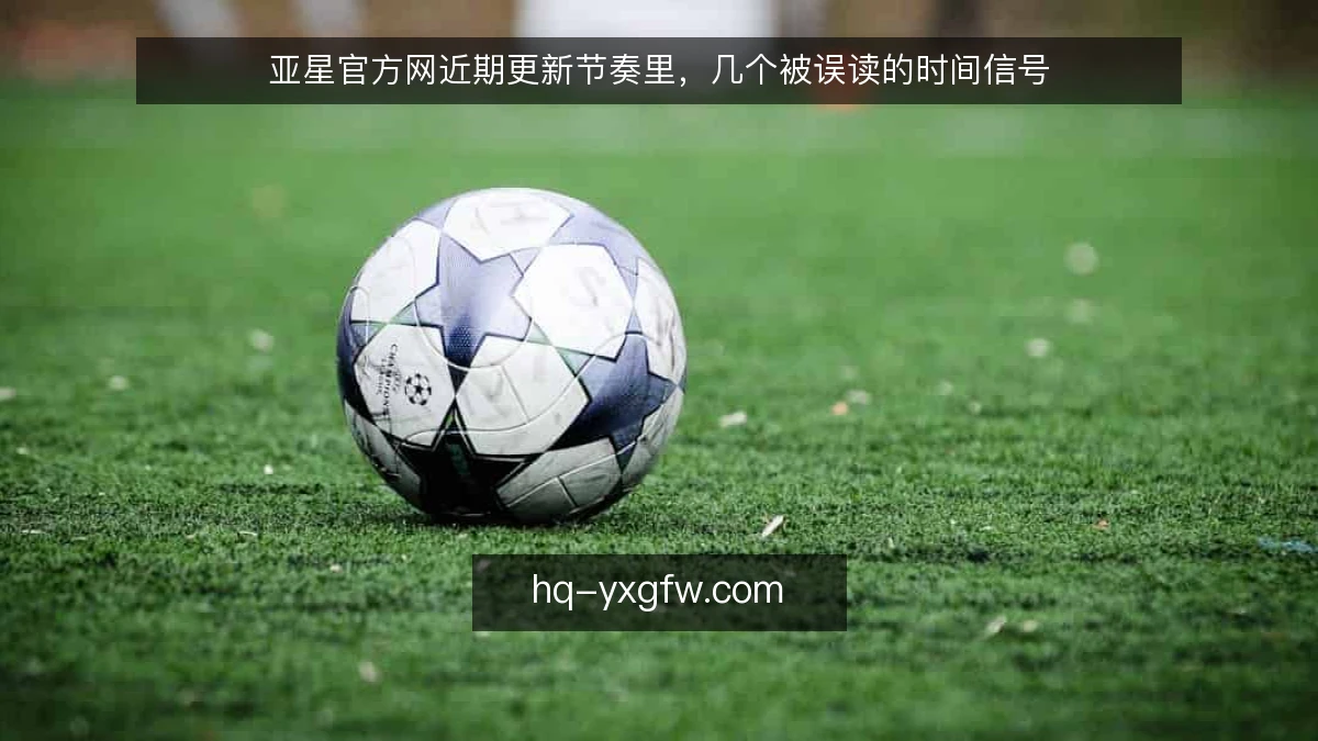 亚星官方网近期更新节奏里，几个被误读的时间信号